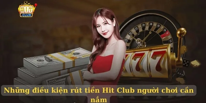 Những điều kiện rút tiền Hit Club người chơi cần nắm